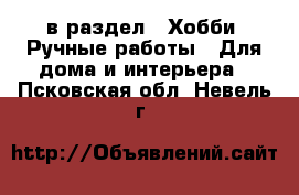  в раздел : Хобби. Ручные работы » Для дома и интерьера . Псковская обл.,Невель г.